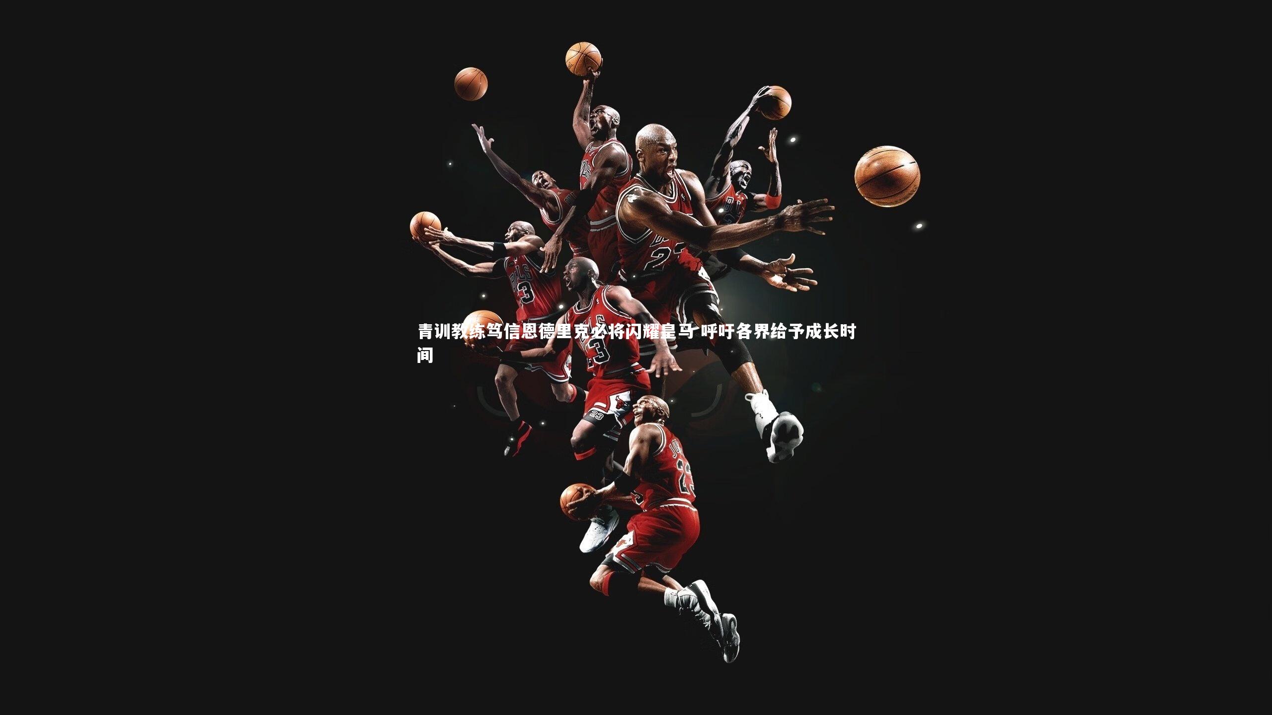 青训教练笃信恩德里克必将闪耀皇马 呼吁各界给予成长时间