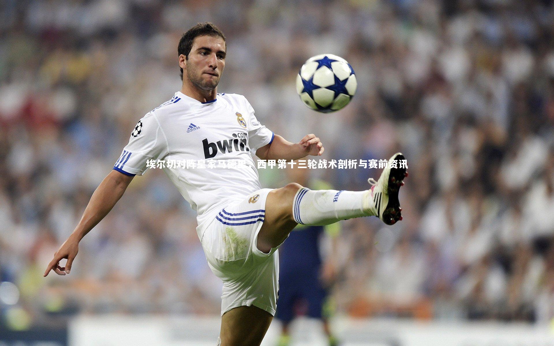 埃尔切对阵皇家马德里，西甲第十三轮战术剖析与赛前资讯